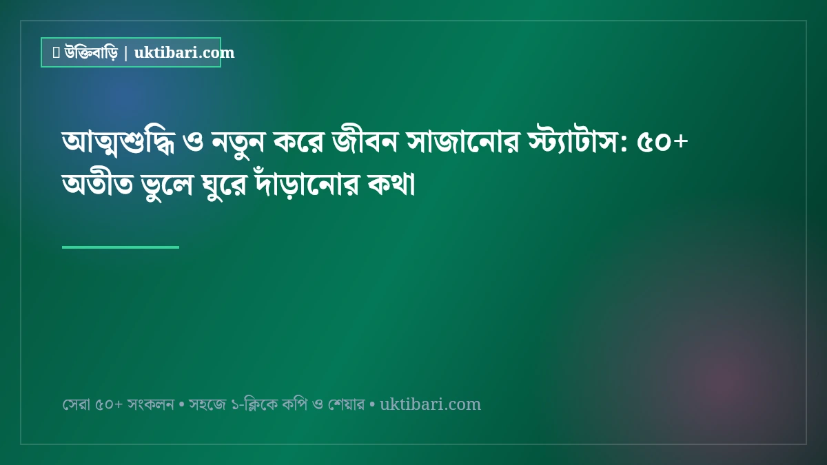 আত্মশুদ্ধি ও নতুন করে জীবন সাজানোর স্ট্যাটাস: ৫০+ অতীত ভুলে ঘুরে দাঁড়ানোর কথা [২০২৬]
