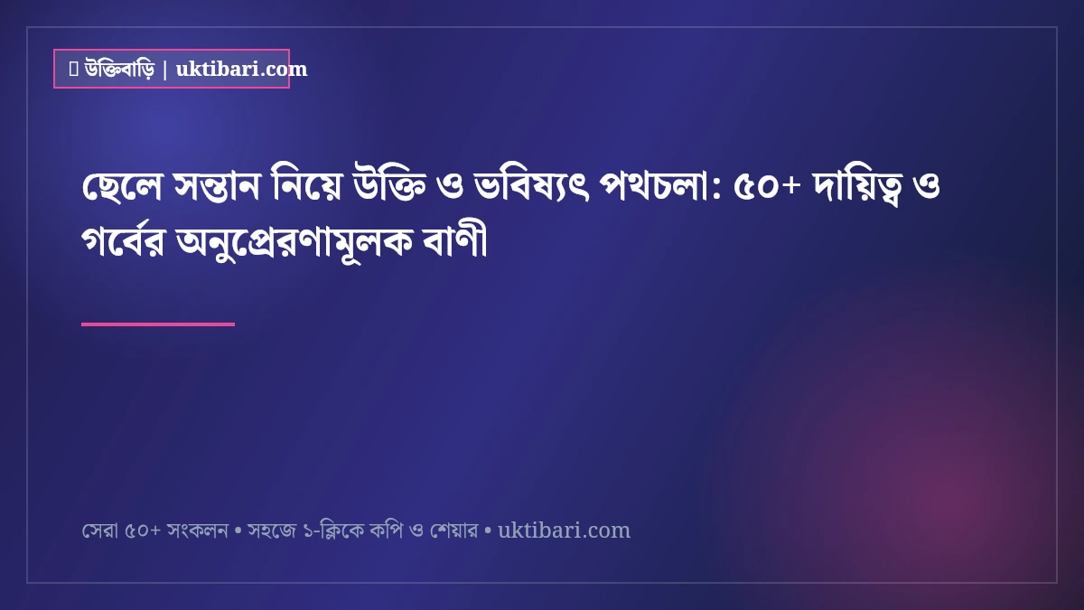 ছেলে সন্তান নিয়ে উক্তি ও ভবিষ্যৎ পথচলা: ৫০+ দায়িত্ব ও গর্বের অনুপ্রেরণামূলক বাণী [২০২৬]