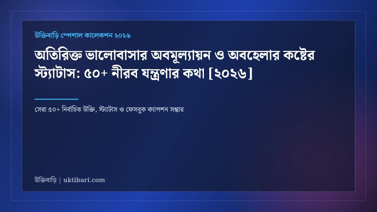 অতিরিক্ত ভালোবাসার অবমূল্যায়ন ও অবহেলার কষ্টের স্ট্যাটাস: ৫০+ নীরব যন্ত্রণার কথা [২০২৬]