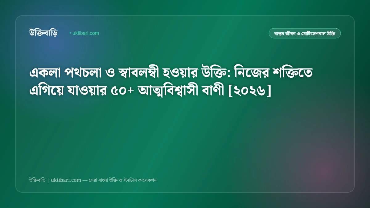 একলা পথচলা ও স্বাবলম্বী হওয়ার উক্তি: নিজের শক্তিতে এগিয়ে যাওয়ার ৫০+ আত্মবিশ্বাসী বাণী [২০২৬]