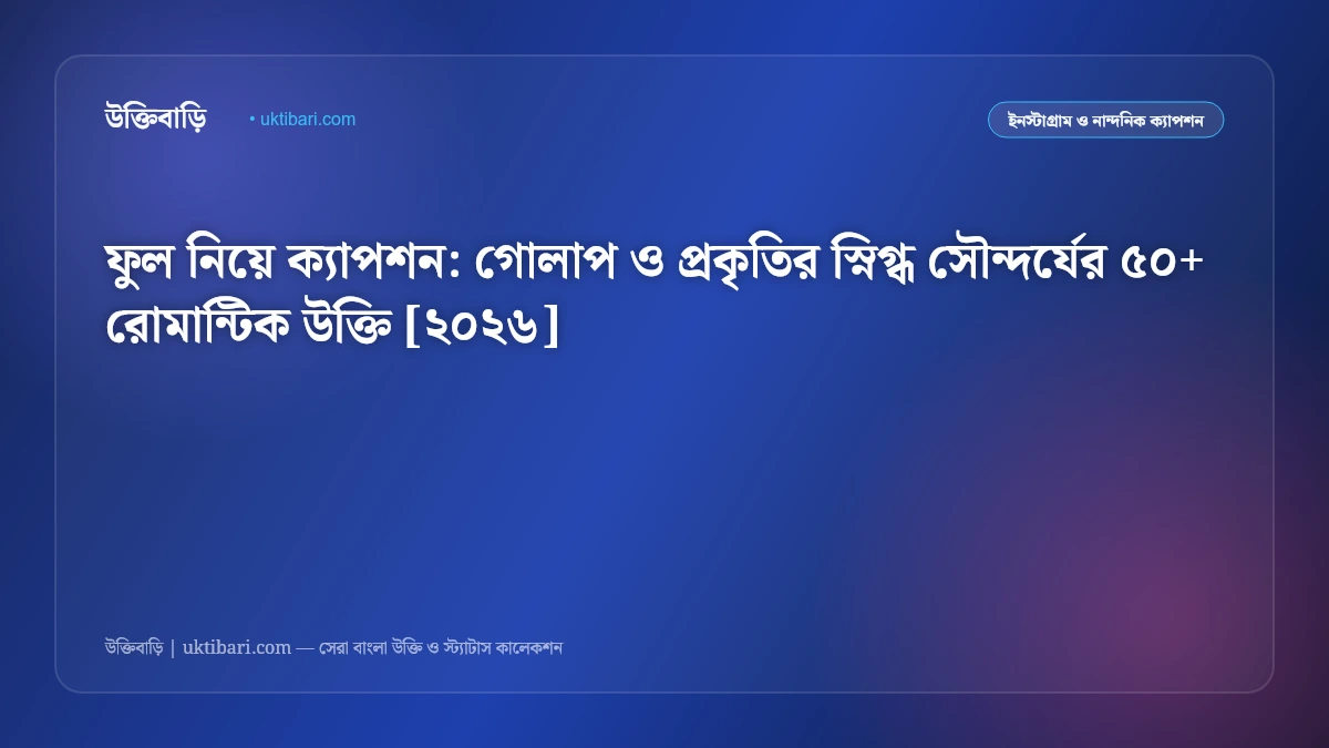 ফুল নিয়ে ক্যাপশন: গোলাপ ও প্রকৃতির স্নিগ্ধ সৌন্দর্যের ৫০+ রোমান্টিক উক্তি [২০২৬]