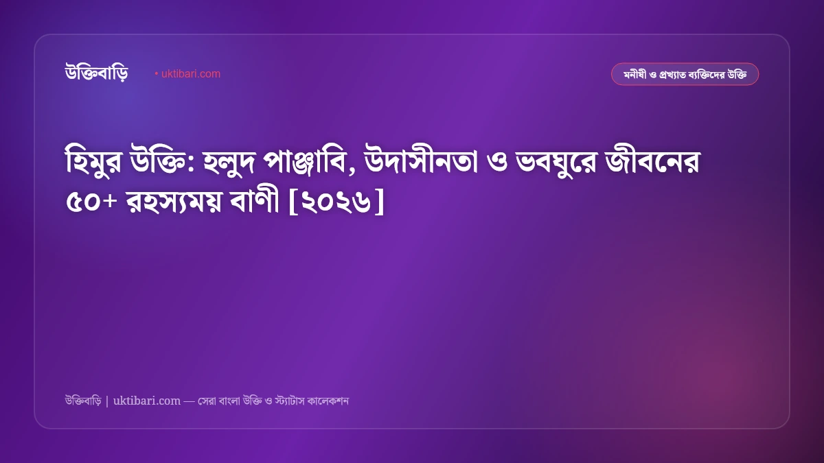 হিমুর উক্তি: হলুদ পাঞ্জাবি, উদাসীনতা ও ভবঘুরে জীবনের ৫০+ রহস্যময় বাণী [২০২৬]