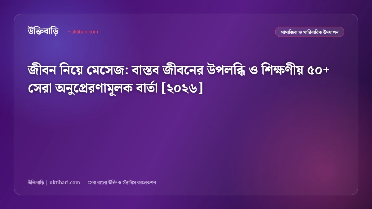 জীবন নিয়ে মেসেজ: বাস্তব জীবনের উপলব্ধি ও শিক্ষণীয় ৫০+ সেরা অনুপ্রেরণামূলক বার্তা [২০২৬]