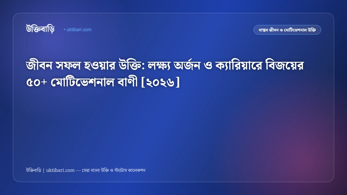 জীবন সফল হওয়ার উক্তি: লক্ষ্য অর্জন ও ক্যারিয়ারে বিজয়ের ৫০+ মোটিভেশনাল বাণী [২০২৬]
