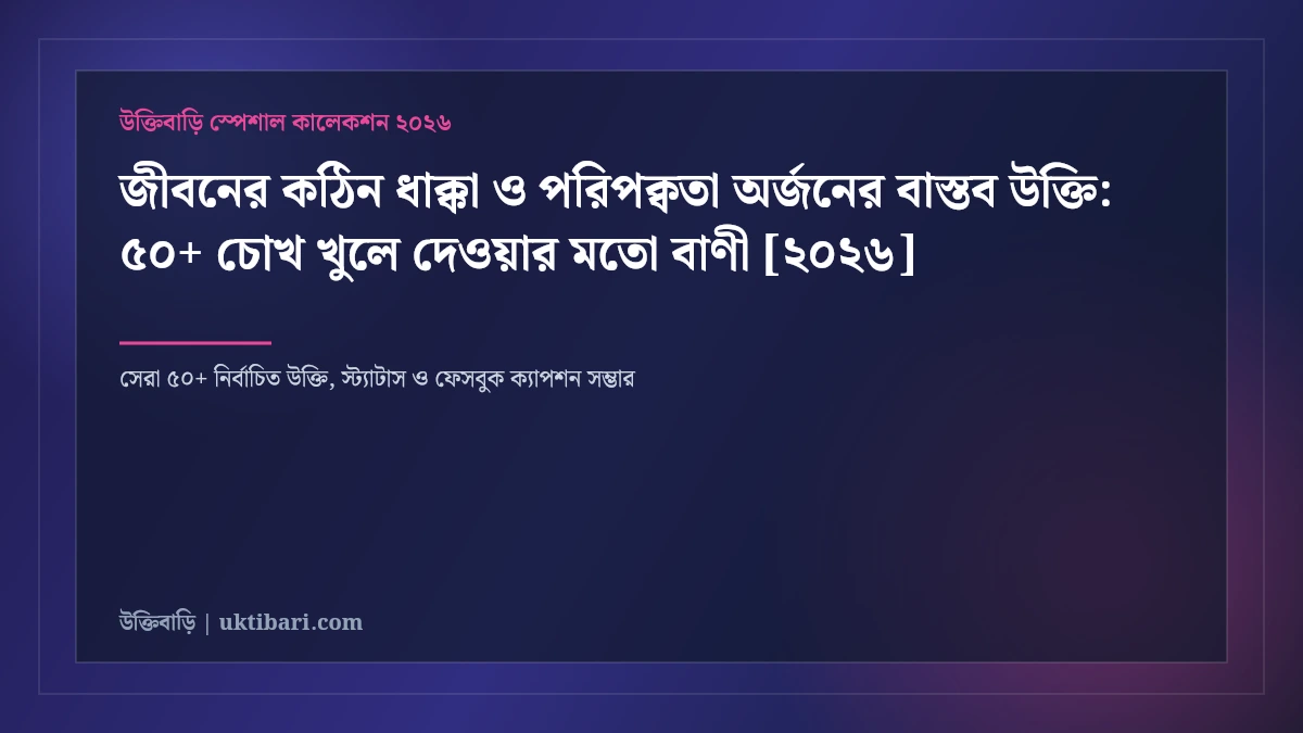 জীবনের কঠিন ধাক্কা ও পরিপক্বতা অর্জনের বাস্তব উক্তি: পরিণত মানসিকতার ৫০+ গভীর জীবনবোধ [২০২৬]