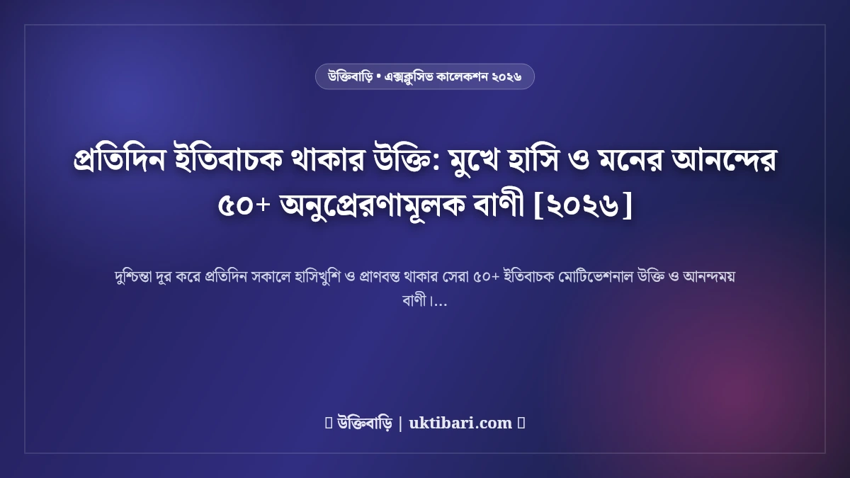 প্রতিদিন ইতিবাচক থাকার উক্তি: মুখে হাসি ও মনের আনন্দের ৫০+ অনুপ্রেরণামূলক বাণী [২০২৬]