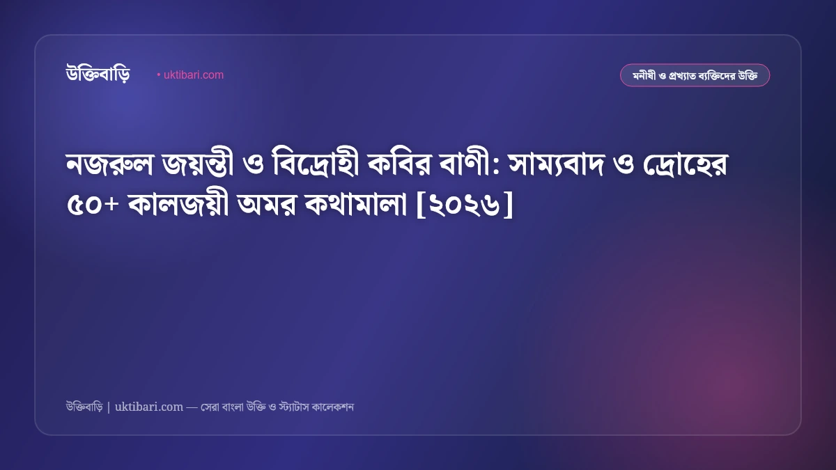 নজরুল জয়ন্তীর শুভেচ্ছা বার্তা ও উক্তি: বিদ্রোহী কবির জন্মদিনে ৫০+ কালজয়ী বিপ্লবী কথামালা [২০২৬]