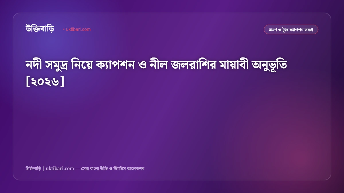 নদী সমুদ্র নিয়ে ক্যাপশন ও নীল জলরাশির মায়াবী অনুভূতি [২০২৬]