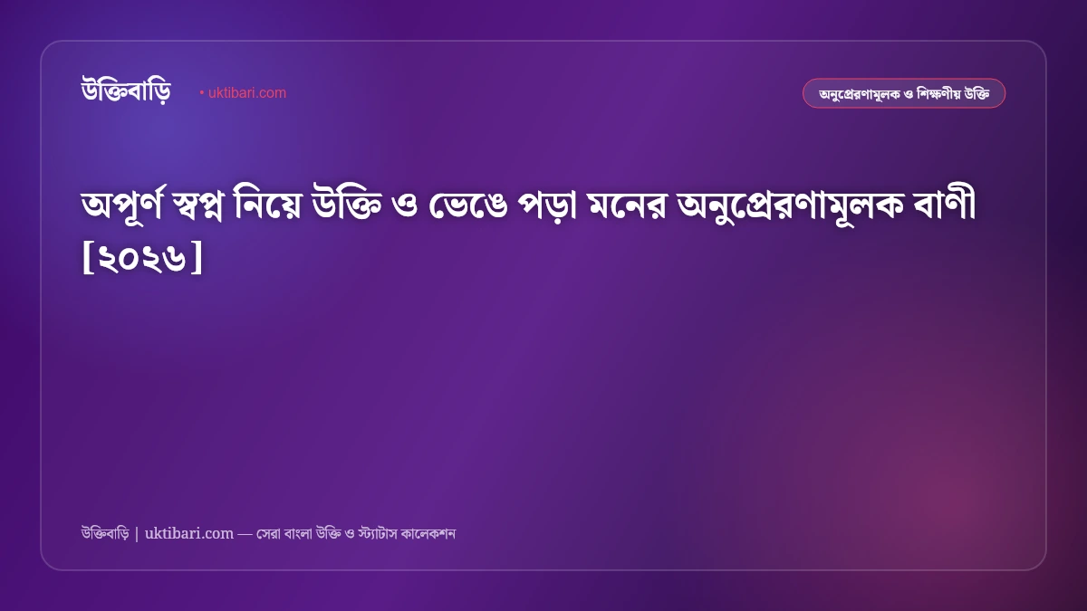অপূর্ণ স্বপ্ন নিয়ে উক্তি ও ভেঙে পড়া মনের অনুপ্রেরণামূলক বাণী [২০২৬]