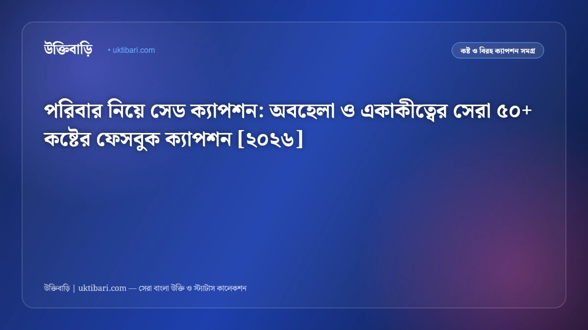 পরিবার নিয়ে সেড ক্যাপশন: অবহেলা ও একাকীত্বের সেরা ৫০+ কষ্টের ফেসবুক ক্যাপশন [২০২৬]