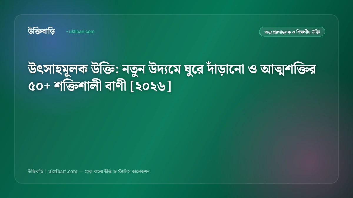 উৎসাহমূলক উক্তি: নতুন উদ্যমে ঘুরে দাঁড়ানো ও আত্মশক্তির ৫০+ শক্তিশালী বাণী [২০২৬]