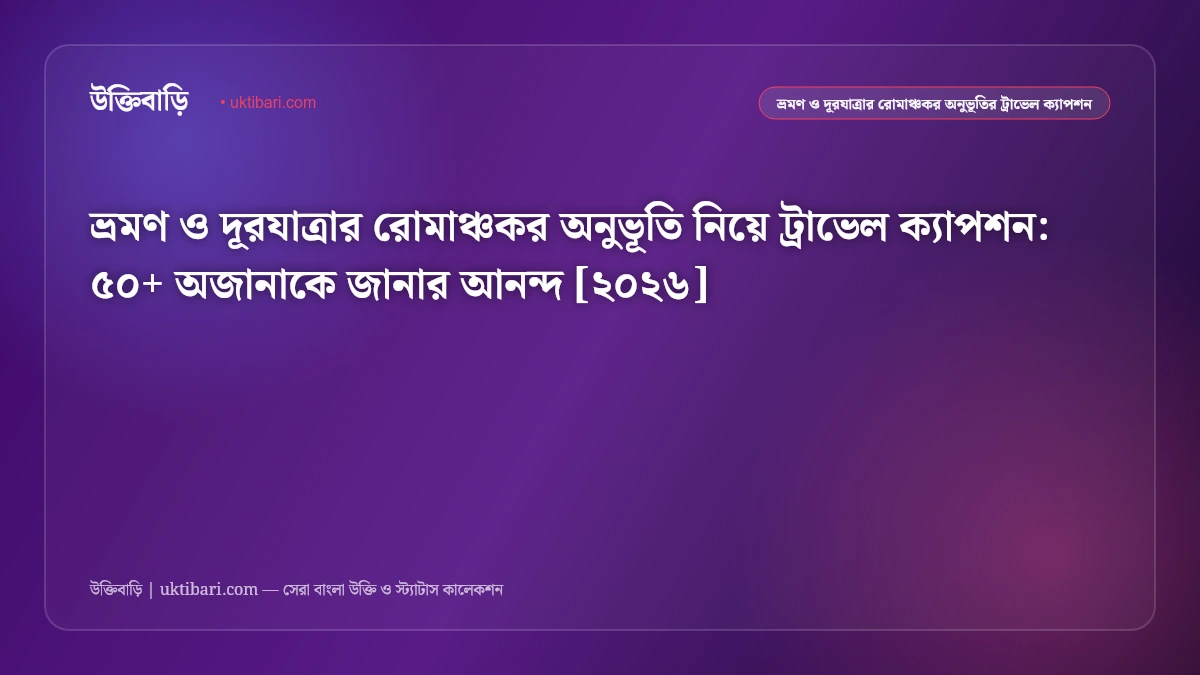 ভ্রমণ ও দূরযাত্রার রোমাঞ্চকর অনুভূতি নিয়ে ট্রাভেল ক্যাপশন: ৫০+ অজানাকে জানার আনন্দ [২০২৬]
