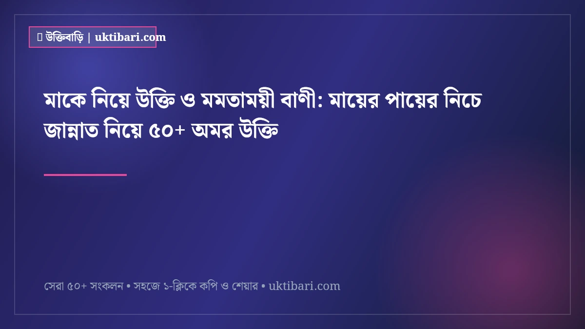 মাকে নিয়ে উক্তি ও মমতাময়ী বাণী: মায়ের পায়ের নিচে জান্নাত নিয়ে ৫০+ অমর উক্তি [২০২৬]