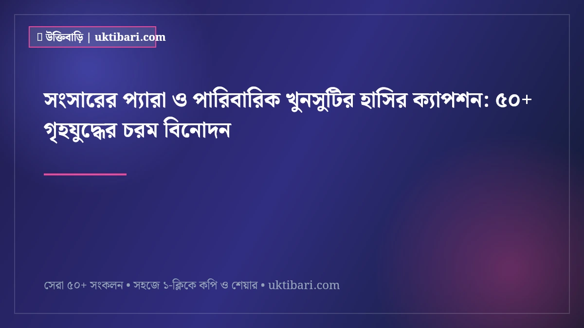 সংসারের প্যারা ও পারিবারিক খুনসুটির হাসির ক্যাপশন: ৫০+ গৃহযুদ্ধের চরম বিনোদন [২০২৬]