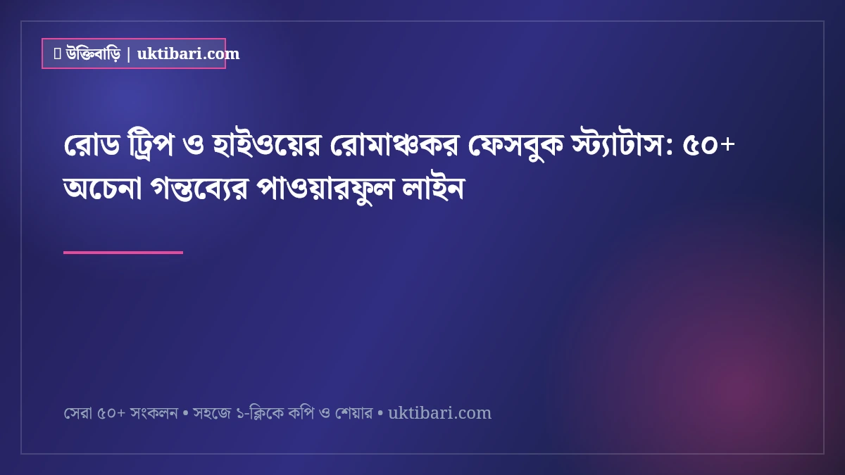 রোড ট্রিপ ও হাইওয়ের রোমাঞ্চকর ফেসবুক স্ট্যাটাস: ৫০+ অচেনা গন্তব্যের পাওয়ারফুল লাইন [২০২৬]