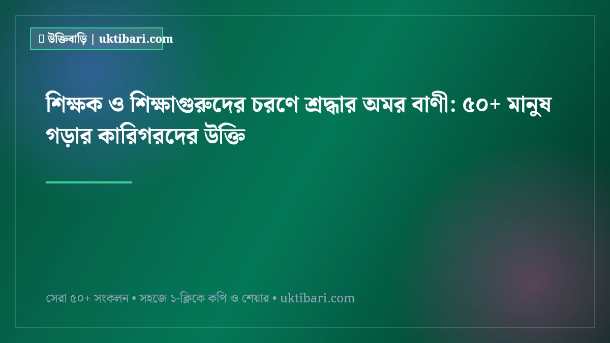 শিক্ষক ও শিক্ষাগুরুদের চরণে শ্রদ্ধার অমর বাণী: ৫০+ মানুষ গড়ার কারিগরদের উক্তি [২০২৬]