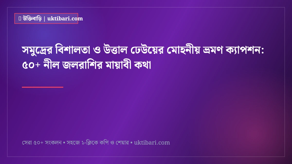 সমুদ্রের বিশালতা ও উত্তাল ঢেউয়ের মোহনীয় ভ্রমণ ক্যাপশন: ৫০+ নীল জলরাশির মায়াবী কথা [২০২৬]