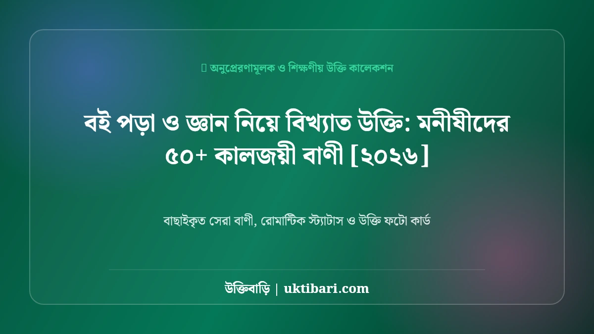 বই পড়া ও জ্ঞান নিয়ে বিখ্যাত উক্তি: মনীষীদের ৫০+ কালজয়ী বাণী [২০২৬]