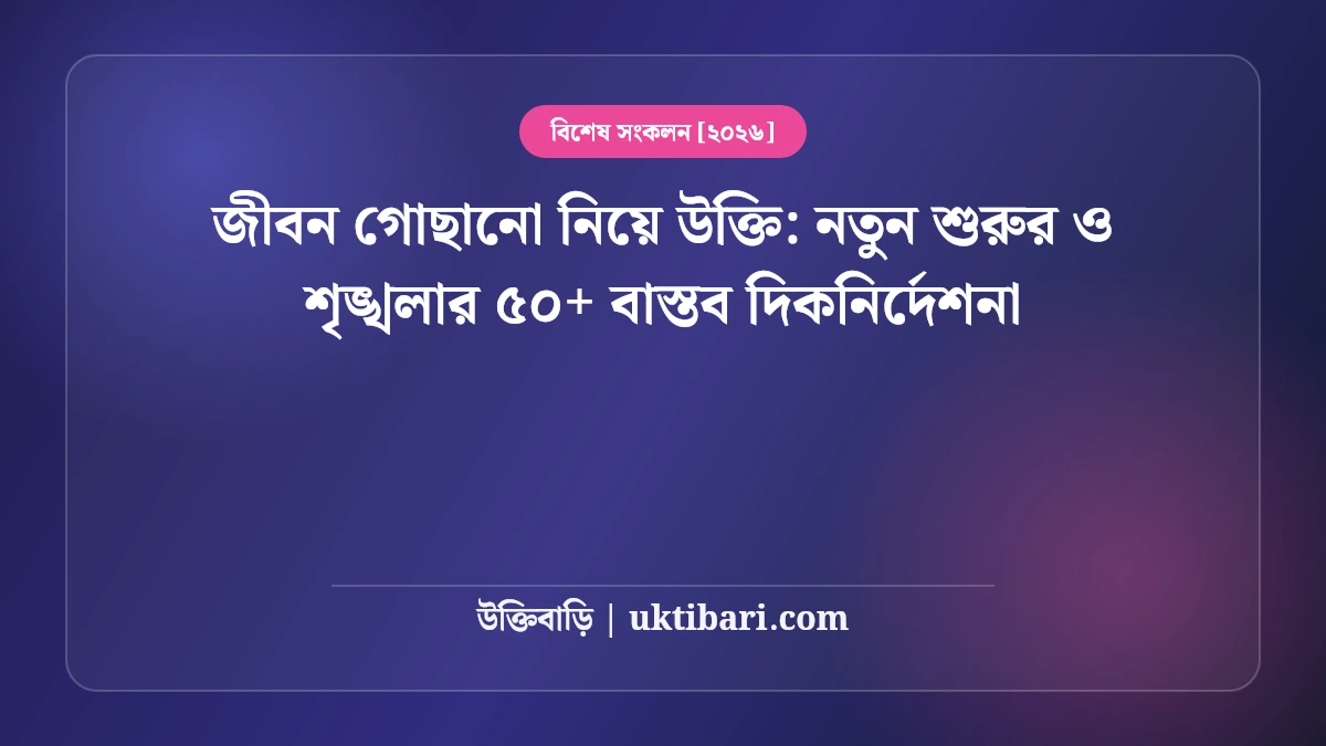 জীবন গোছানো নিয়ে উক্তি: নতুন শুরুর ও শৃঙ্খলার ৫০+ বাস্তব দিকনির্দেশনা [২০২৬]