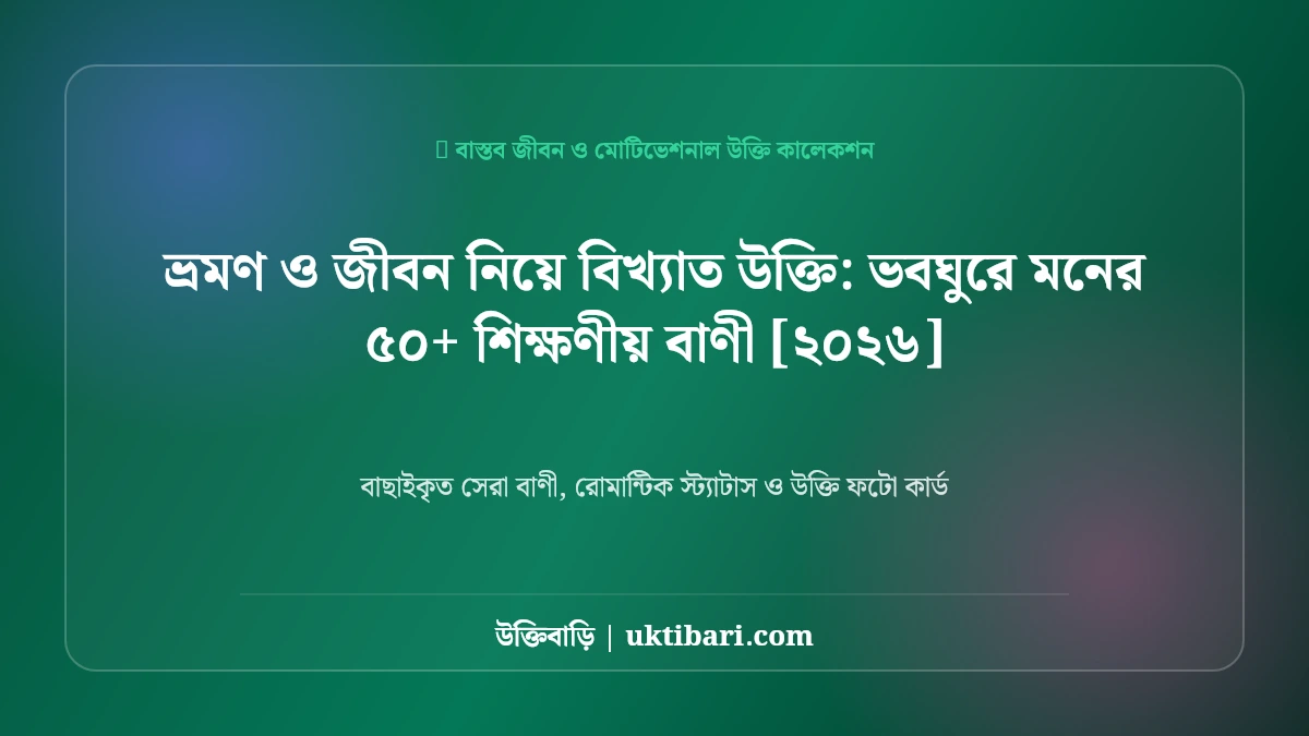 ভ্রমণ ও জীবন নিয়ে বিখ্যাত উক্তি: ভবঘুরে মনের ৫০+ শিক্ষণীয় বাণী [২০২৬]