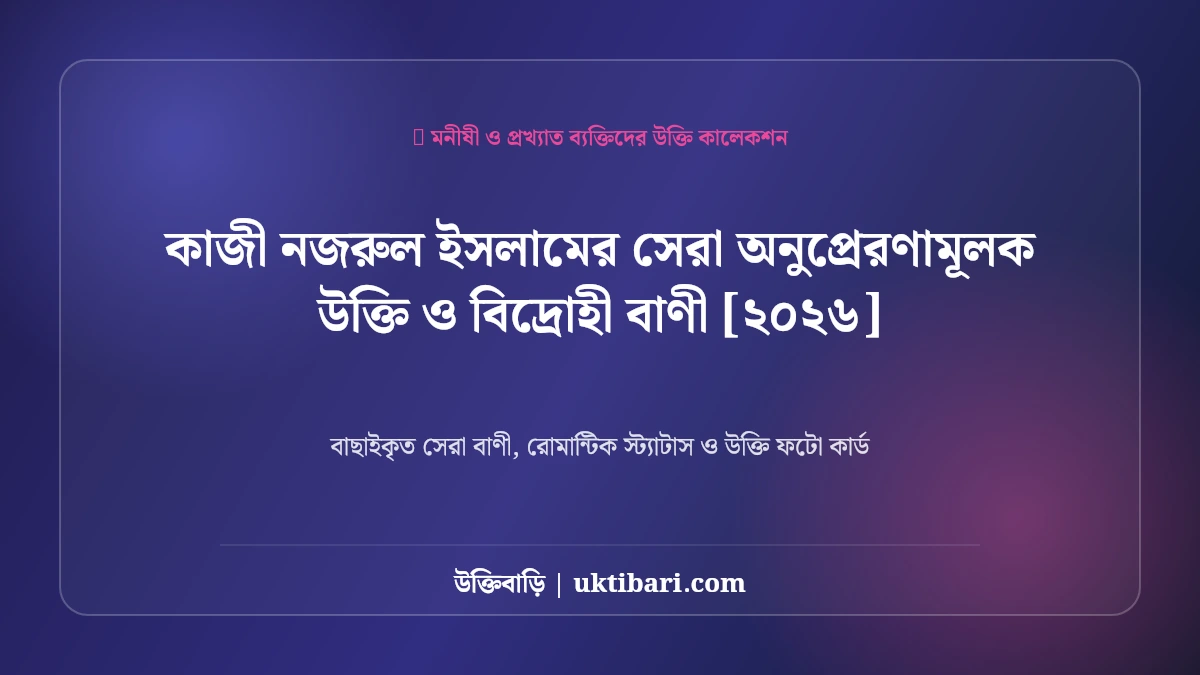 কাজী নজরুল ইসলামের সেরা অনুপ্রেরণামূলক উক্তি ও বিদ্রোহী বাণী [২০২৬]