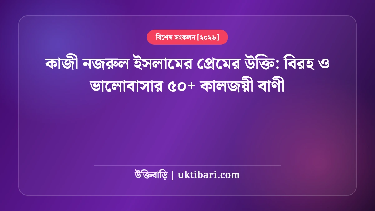 কাজী নজরুল ইসলামের প্রেমের উক্তি: বিরহ ও ভালোবাসার ৫০+ কালজয়ী বাণী [২০২৬]