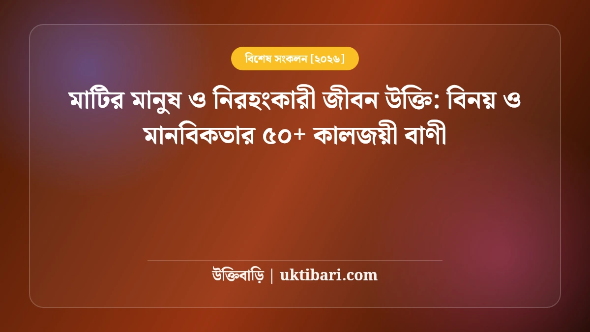 মাটির মানুষ ও নিরহংকারী জীবন উক্তি: বিনয় ও মানবিকতার ৫০+ কালজয়ী বাণী [২০২৬]