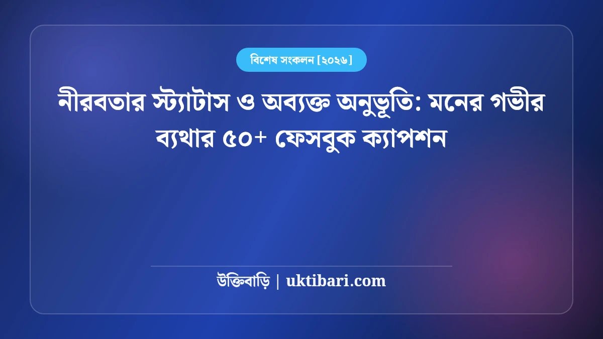 নীরবতার স্ট্যাটাস ও অব্যক্ত অনুভূতি: মনের গভীর ব্যথার ৫০+ ফেসবুক ক্যাপশন [২০২৬]