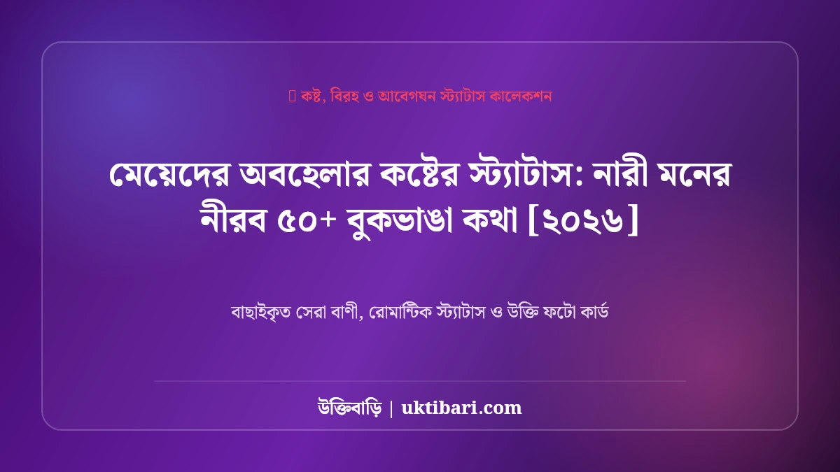 মেয়েদের অবহেলার কষ্টের স্ট্যাটাস: নারী মনের নীরব ৫০+ বুকভাঙা কথা [২০২৬]
