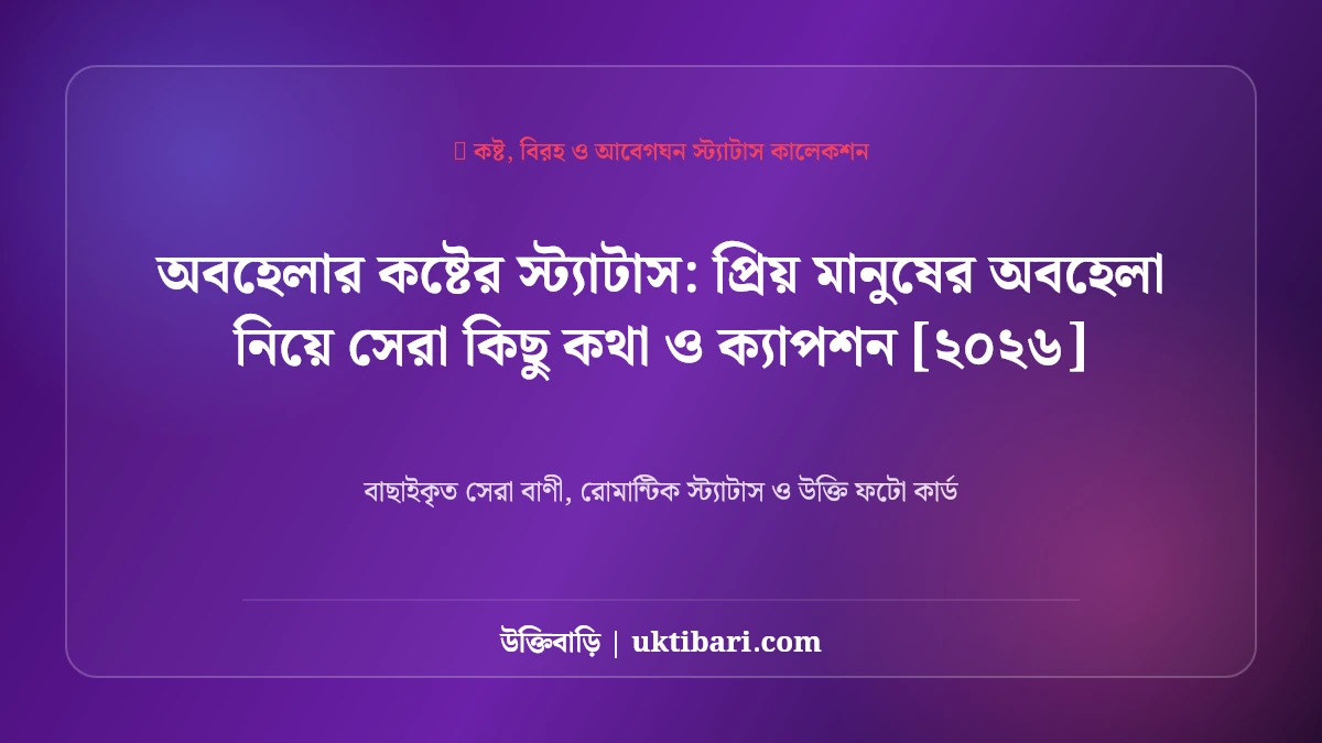 অবহেলার কষ্টের স্ট্যাটাস: প্রিয় মানুষের অবহেলা নিয়ে সেরা কিছু কথা ও ক্যাপশন [২০২৬]