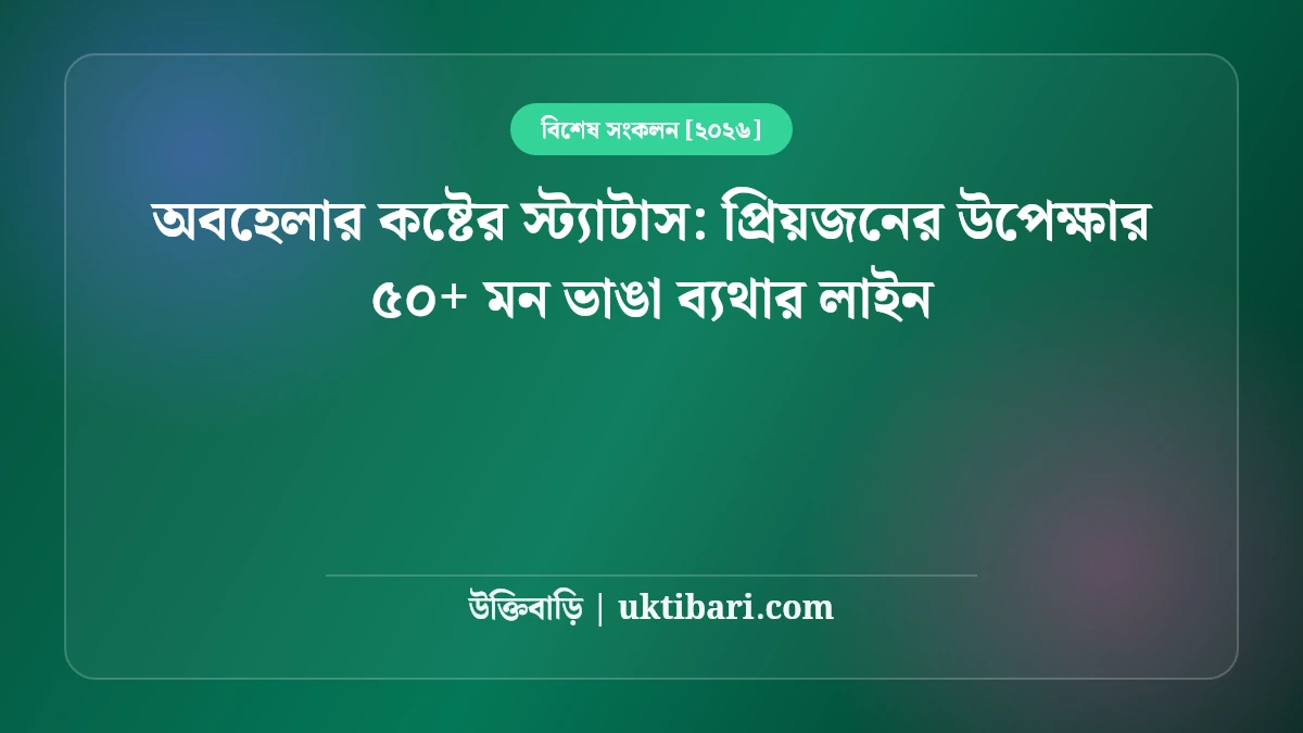 প্রিয়জনের অবহেলার স্ট্যাটাস: মনের চাপা কষ্ট ও উপেক্ষার ৫০+ মন ভাঙা ব্যথার লাইন [২০২৬]