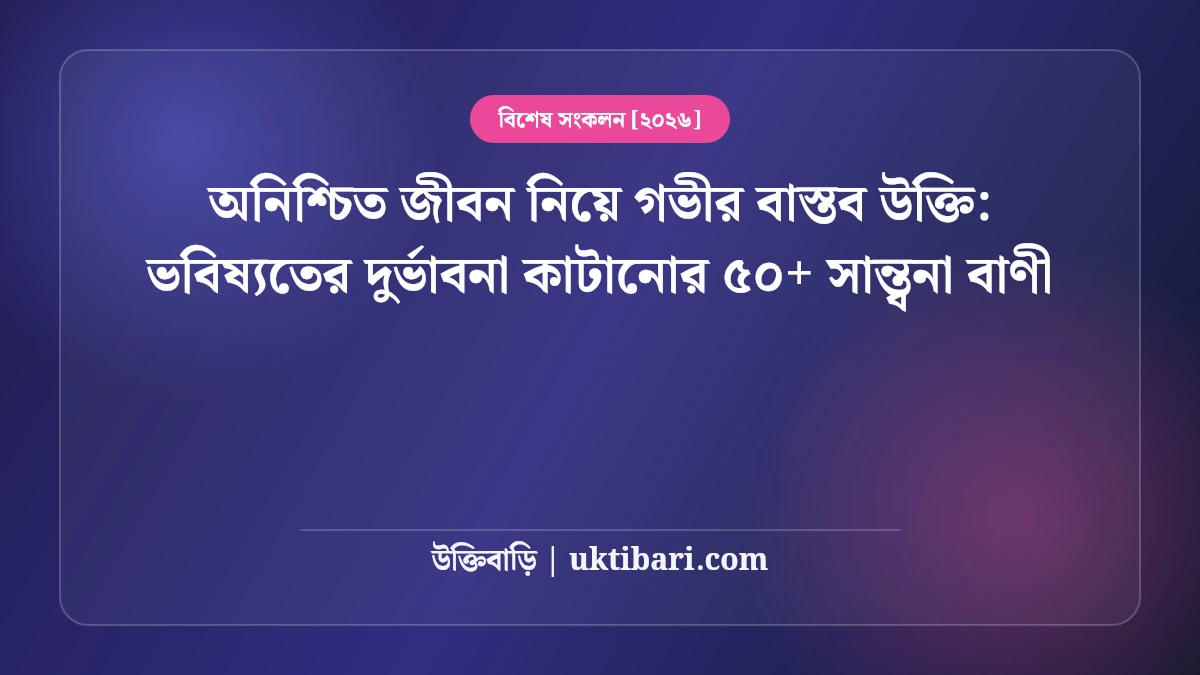 অনিশ্চিত জীবন নিয়ে গভীর বাস্তব উক্তি: ভবিষ্যতের দুর্ভাবনা কাটানোর ৫০+ সান্ত্বনা বাণী [২০২৬]