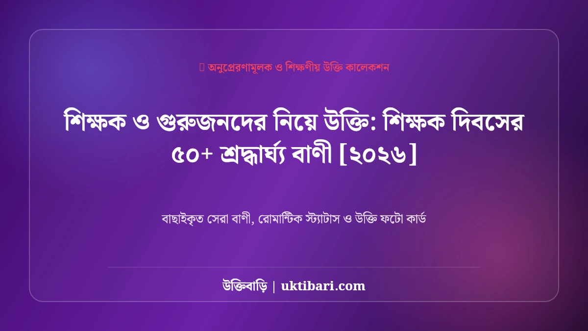 শিক্ষক ও গুরুজনদের নিয়ে উক্তি: শিক্ষক দিবসের ৫০+ শ্রদ্ধার্ঘ্য বাণী [২০২৬]